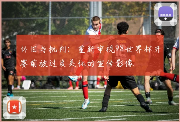 怀旧与批判：重新审视98世界杯开赛前被过度美化的宣传影像