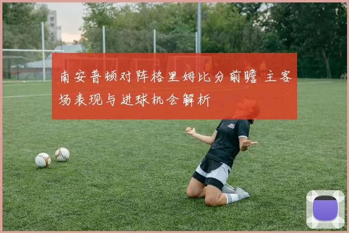 南安普顿对阵格里姆比分前瞻 主客场表现与进球机会解析