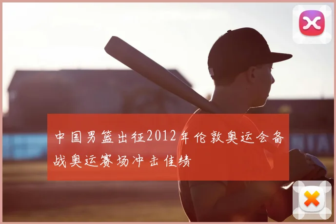 中国男篮出征2012年伦敦奥运会备战奥运赛场冲击佳绩