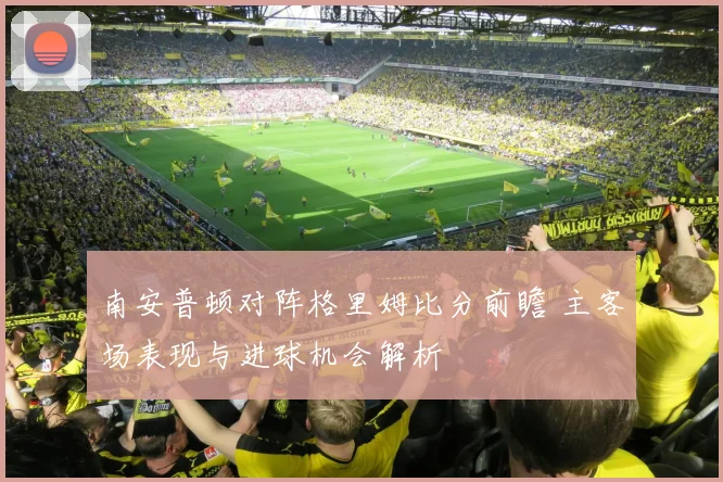 南安普顿对阵格里姆比分前瞻 主客场表现与进球机会解析