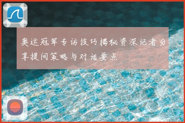 奥运冠军专访技巧揭秘资深记者分享提问策略与对话要点