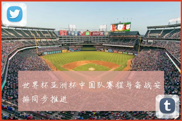 世界杯亚洲杯中国队赛程与备战安排同步推进