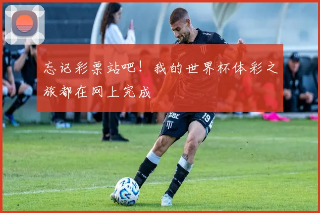 忘记彩票站吧！我的世界杯体彩之旅都在网上完成