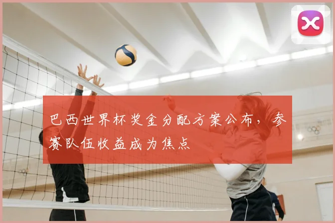 巴西世界杯奖金分配方案公布，参赛队伍收益成为焦点