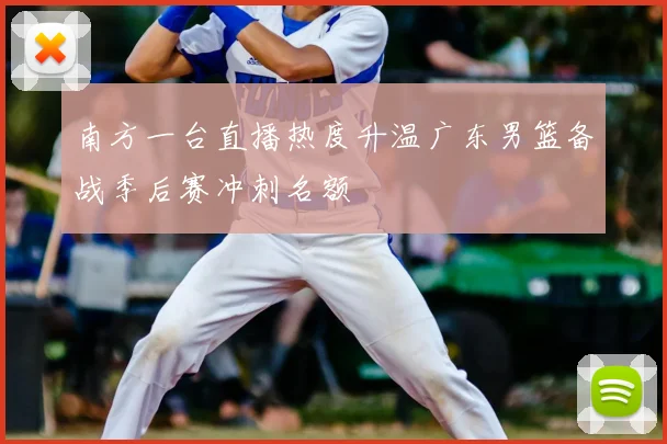 南方一台直播热度升温广东男篮备战季后赛冲刺名额