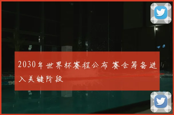 2030年世界杯赛程公布 赛会筹备进入关键阶段
