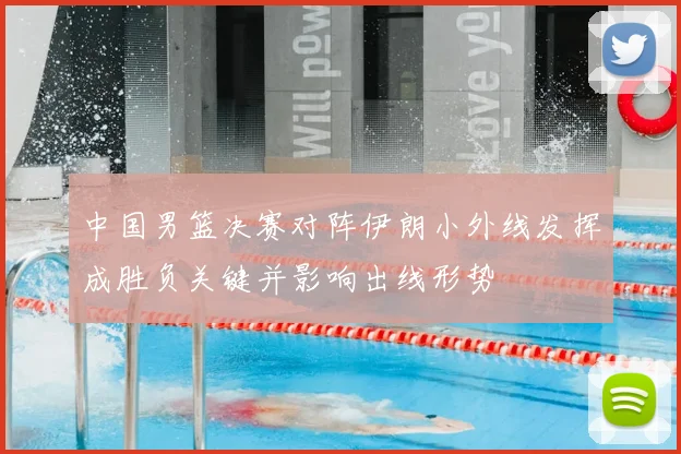 中国男篮决赛对阵伊朗小外线发挥成胜负关键并影响出线形势