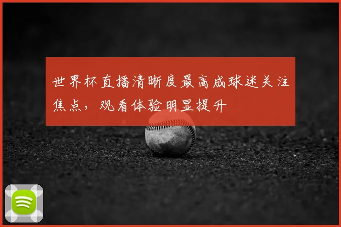世界杯直播清晰度最高成球迷关注焦点，观看体验明显提升