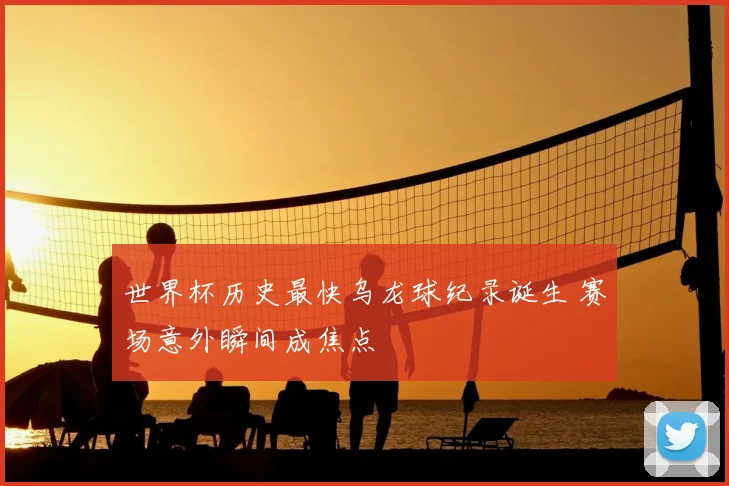 世界杯历史最快乌龙球纪录诞生 赛场意外瞬间成焦点