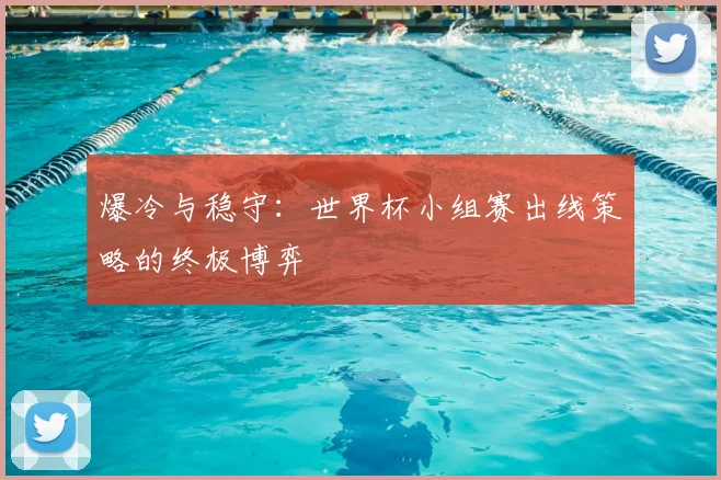 爆冷与稳守：世界杯小组赛出线策略的终极博弈