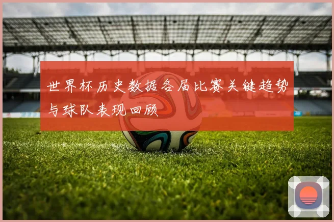 世界杯历史数据各届比赛关键趋势与球队表现回顾