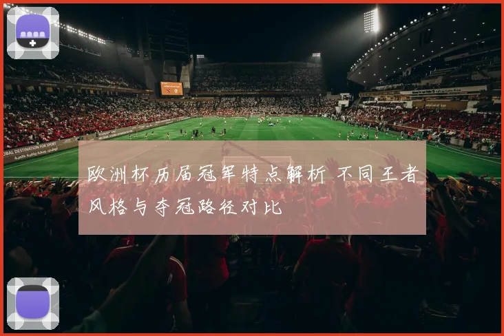欧洲杯历届冠军特点解析 不同王者风格与夺冠路径对比