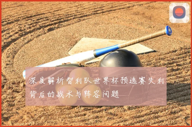 深度解析智利队世界杯预选赛失利背后的战术与阵容问题