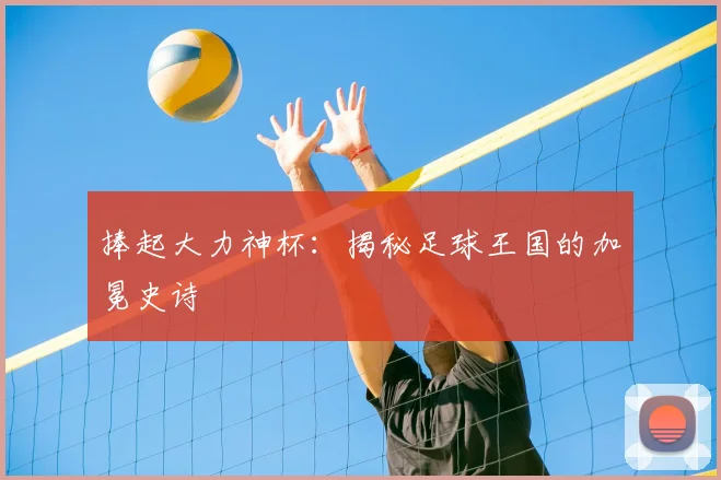 捧起大力神杯:揭秘足球王国的加冕史诗