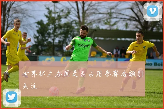 世界杯主办国是否占用参赛名额引关注
