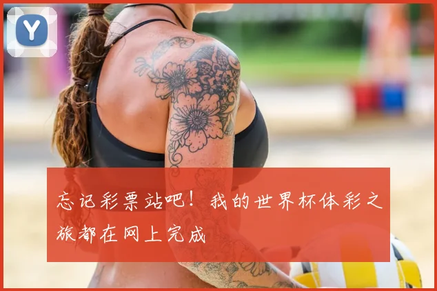 忘记彩票站吧！我的世界杯体彩之旅都在网上完成