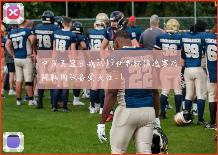 中国男篮出战2019世界杯预选赛对阵韩国队备受关注_1